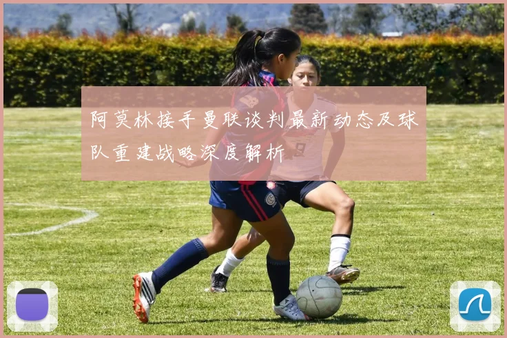 阿莫林接手曼联谈判最新动态及球队重建战略深度解析